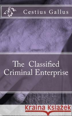 The Classified Criminal Enterprise MR Cestius Gallus 9781542494779 Createspace Independent Publishing Platform