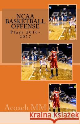 NCAA basketball offense. Plays 2016-2017: Best ncaa basketball teams Acoach MM 9781542496308 Createspace Independent Publishing Platform