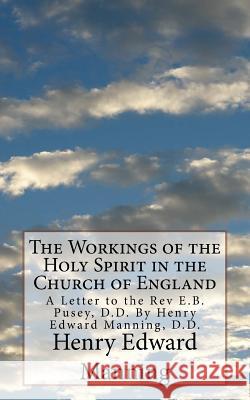 The Workings of the Holy Spirit in the Church of England: A Letter to the Rev E.B. Pusey, D.D. By Henry Edward Manning, D.D. Manning, Henry Edward 9781542497336