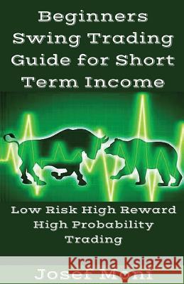 Beginners Swing Trading Guide for Short Term Income: Low Risk High Reward High Probability Trading for Beginners Josef Moni 9781542497930 Createspace Independent Publishing Platform