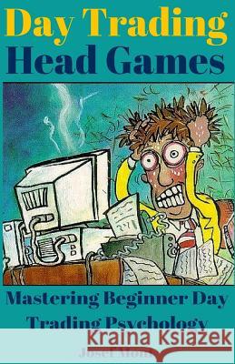 Day Trading Head Games: Mastering Beginner Day Trading Psychology Josef Moni 9781542498067 Createspace Independent Publishing Platform