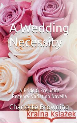 A Wedding Necessity: A Pride & Prejudice Regency Variation Novella Charlotte Browning 9781542506595 Createspace Independent Publishing Platform