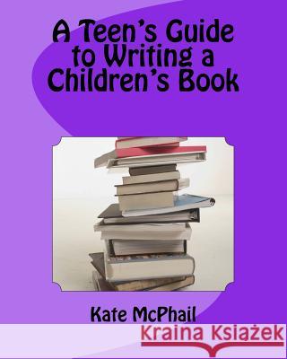 A Teen's Guide to Writing a Children's Book Kate McPhail 9781542507936 Createspace Independent Publishing Platform