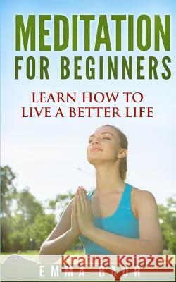 Meditation For Beginners: The Comprehensive Guide to Learn How to Meditate Mindfully and Increase Your Happiness Baur, Emma 9781542515450