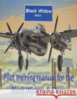 Pilot training manual for the Black Widow, P-61, prepared for Headquarters, AAF, Office of Assistant Chief of Air Staff Training Army Air Forces, United States 9781542519519