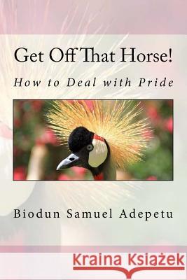 Get Off That Horse!: How to Deal with Pride MR Biodun Samuel Adepetu 9781542521727 Createspace Independent Publishing Platform