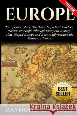 Europe: European History: The Most Important Leaders, Events & People Through European History That Shaped Europe and Eventual Raymond C. Nelson 9781542522731