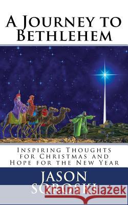 A Journey to Bethlehem: Inspiring Thoughts for Christmas and Hope for the New Year Jason Soroski 9781542523363 Createspace Independent Publishing Platform