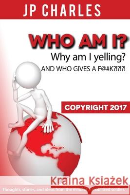 Who am I? Why am I yelling? And WHO GIVES A F@#K?!?!?!: Thoughts, stories, and ideas from the mind of a mobilized soldier. Jp Charles 9781542528115