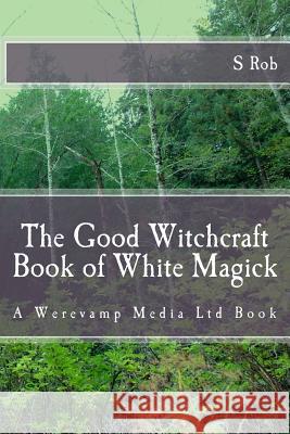 The Good Witchcraft Book of White Magick S. Rob 9781542532006 Createspace Independent Publishing Platform