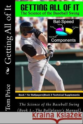 Getting All of It: The Science of the Baseball Swing (Book 1 - The Ballplayer's Manual) Tom Price 9781542532150 Createspace Independent Publishing Platform