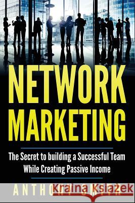 Network Marketing: The Secret to Building a Successful Team While Creating Passive Income Anthony Smith 9781542532679 Createspace Independent Publishing Platform