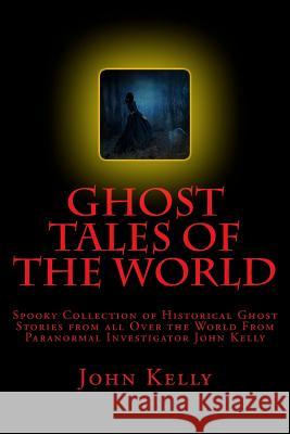 Ghost Tales of the World: Spooky Collection of Historical Ghost Stories from all Over the World Kelly, John 9781542533690 Createspace Independent Publishing Platform