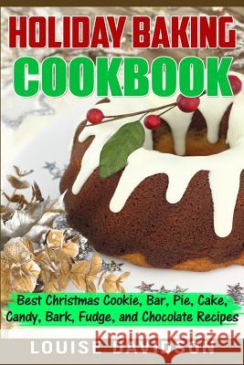 Holiday Baking Cookbook: Best Christmas Cookie, Pie, Bar, Cake, Candy, Bark, Fudge, and Chocolate Recipes Louise Davidson 9781542538916 Createspace Independent Publishing Platform