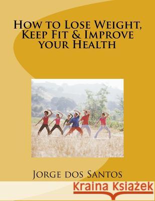 How to Lose Weight, Keep Fit & Improve your Health Dos Santos, Jorge 9781542540056