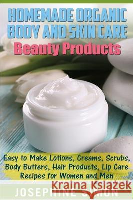 Homemade Organic Body and Skin Care Beauty Products: Easy to Make Lotions, Creams, Scrubs, Body Butters, Hair Products, and Lip Care Recipes for Women Josephine Simon 9781542540551 Createspace Independent Publishing Platform