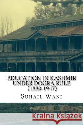 Education in Kashmir Under Dogra Rule (1880-1947) Suhail Ahmad Wani 9781542543637