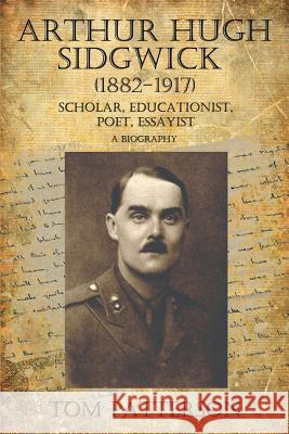 Arthur Hugh Sidgwick (1882-1917) A Biography: Scholar, Educationist, Poet, Essayist Patterson, Tom 9781542544887