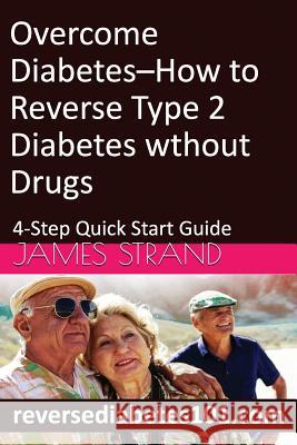 Overcome Diabetes--How to Reverse Type 2 Diabetes without Drugs: 4-Step Quick Start Guide Strand, James 9781542547345 Createspace Independent Publishing Platform