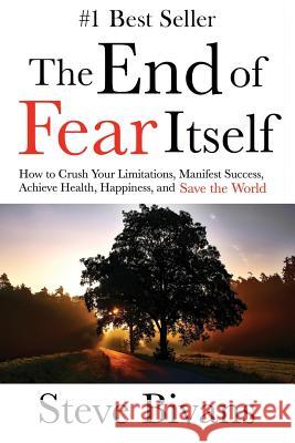 The End of Fear Itself: How to Crush Your Limitations, Manifest Success, Achieve Health, Happiness, & Save the World Steve Bivans Justin Finkelstein 9781542548106 Createspace Independent Publishing Platform