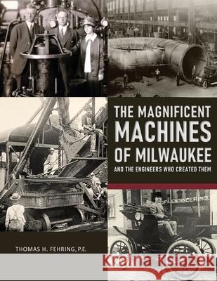 The Magnificent Machines of Milwaukee and the engineers who created them Fehring P. E., Thomas H. 9781542549165