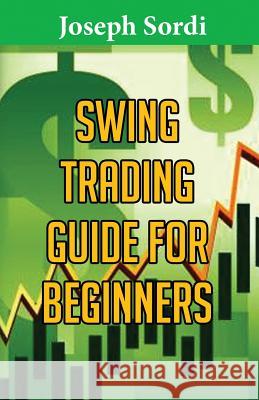 Swing Trading Guide for Beginners: Easiest Beginner Method to Learn Fast Joseph Sordi 9781542550543 Createspace Independent Publishing Platform