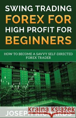 Swing Trading Forex for High Profit for Beginners: How to Become a Savvy Self-Directed Forex Trader Joseph Richards 9781542550932