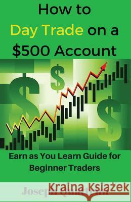 How to Day Trade on a $500 Account: Earn as You Learn Guide for Beginner Traders Joseph Quattrini 9781542551182 Createspace Independent Publishing Platform