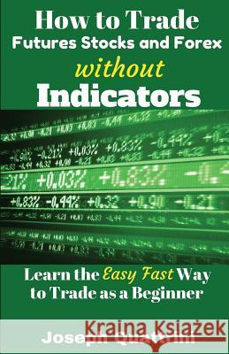 How to Trade Futures Stocks and Forex Without Indicators: Learn the Easy Fast Way to Trade as a Beginner Joseph Quattrini 9781542551267 Createspace Independent Publishing Platform