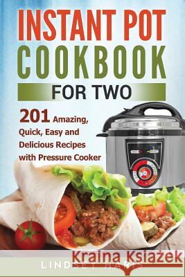 Instant Pot Cookbook For Two: 201 Amazing, Quick, Easy and Delicious Recipes with Pressure Cooker Haris, Lindsey 9781542551427 Createspace Independent Publishing Platform