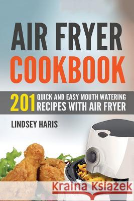 Air Fryer Cookbook: 201 Quick and Easy Mouth Watering Recipes With Air Fryer Haris, Lindsey 9781542551724 Createspace Independent Publishing Platform