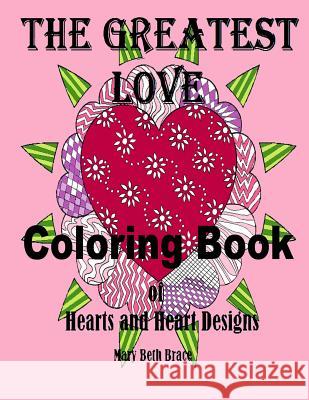 The Greatest Love Coloring Book: A Coloring Book of Hearts and Heart Designs Mary Beth Brace 9781542552783 Createspace Independent Publishing Platform