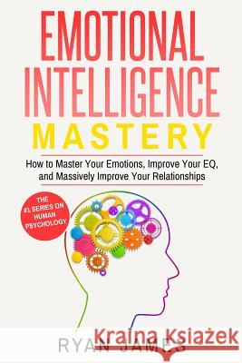 Emotional Intelligence: Mastery- How to Master Your Emotions, Improve Your Eq, and Massively Improve Your Relationships Ryan James 9781542554329 Createspace Independent Publishing Platform