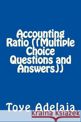 Accounting Ratio (Multiple Choice Questions and Answers) Toye Adelaja 9781542555111 Createspace Independent Publishing Platform