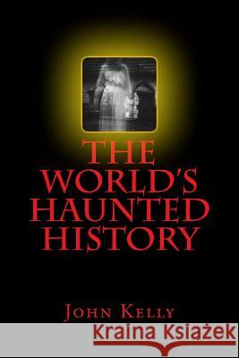 The World's Haunted History: Creepy Collection of Historical Ghostly Tales Compiled by Ghost Investigator John Kelly John Kelly 9781542555531