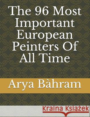 The 96 Most Important European Peinters Of All Time Bahram, Arya 9781542557214