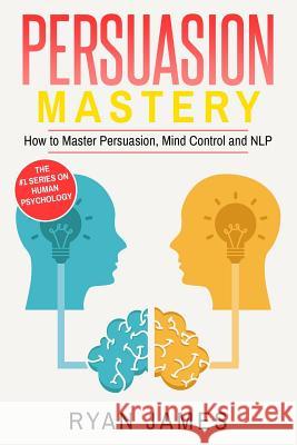 Persuasion: Mastery- How to Master Persuasion, Mind Control and NLP James, Ryan 9781542557221 Createspace Independent Publishing Platform