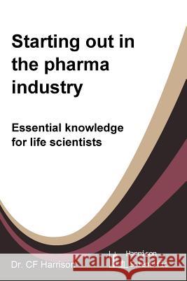 Starting out in the pharma industry: Essential knowledge for life scientists C F Harrison 9781542559683 Createspace Independent Publishing Platform