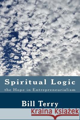 Spiritual Logic the Hope in Entrepreneurialism: The Game of Money Bill Terry 9781542561303 Createspace Independent Publishing Platform