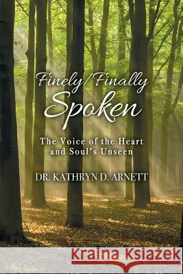 Finely/Finally Spoken: The Voice of the Heart and Soul's Unseen Dr Kathryn D. Arnett 9781542567800