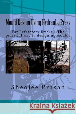Mould Design Using Hydraulic Press: For Refractory Bricks ? The practical way to designing moulds Ltd, Reesaa Pvt 9781542573726