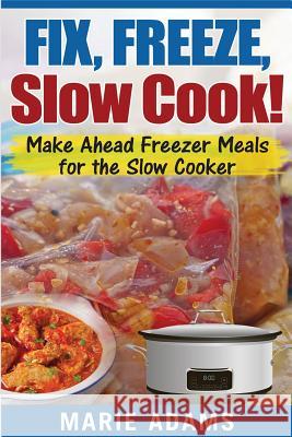 Make Ahead Freezer Meals for the Slow Cooker: Fix, Freeze, Slow Cook! Marie Adams 9781542574662 Createspace Independent Publishing Platform