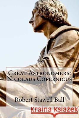 Great Astronomers: Nicolaus Copernicus Robert Stawell Ball Robert Stawell Ball Paula Benitez 9781542576109 Createspace Independent Publishing Platform