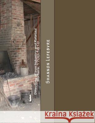 Directory of Iron Industry and Related Workers, 1700-1810: Data related primarily to the early Pennsylvania Iron industry. Lefebvre, Shannon 9781542579032 Createspace Independent Publishing Platform