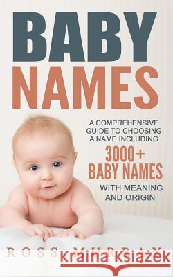 Baby Names: A Comprehensive Guide to Choosing a Name Including 3000+ Baby Names Ross Murray 9781542579766 Createspace Independent Publishing Platform