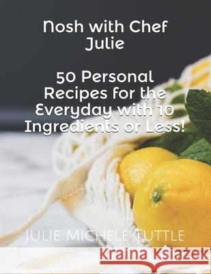 Nosh with Chef Julie: 50 Personal Recipes for the Everyday with 10 Ingredients or Less!: This Cookbook Is Filled with Recipes I Have Develop Julie Michele Tuttle 9781542581400 Createspace Independent Publishing Platform