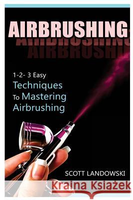 Airbrushing: 1-2-3 Easy Techniques to Mastering Airbrushing Scott Landowski 9781542581783 Createspace Independent Publishing Platform