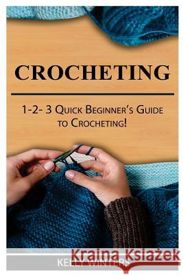 Crocheting: 1-2-3 Quick Beginner's Guide to Crocheting! Kelly Winters 9781542582094 Createspace Independent Publishing Platform