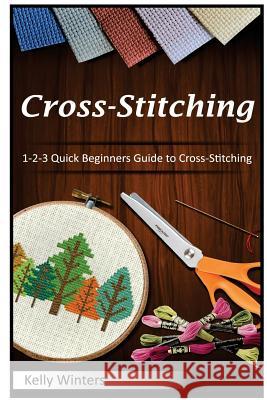 Cross-Stitching: 1-2-3 Quick Beginners Guide to Cross-Stitching Kelly Winters 9781542582216 Createspace Independent Publishing Platform