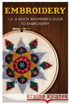 Embroidery: 1-2-3 Quick Beginner's Guide to Embroidery Kelly Winters 9781542582421 Createspace Independent Publishing Platform